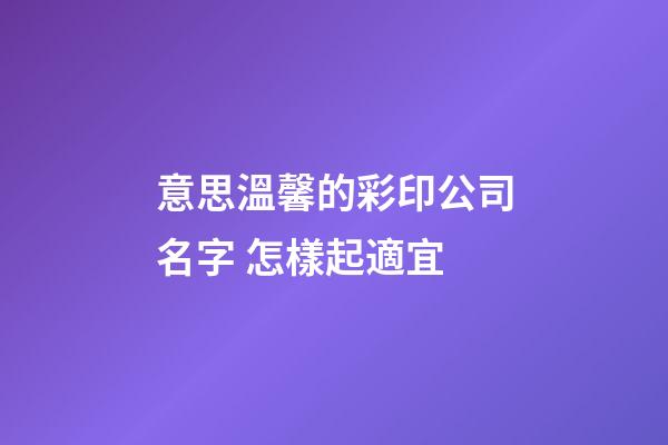 意思溫馨的彩印公司名字 怎樣起適宜-第1張-公司起名-玄機派